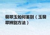 翡翠玉如何鉴别（玉翡翠辨别方法）