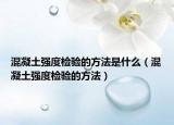 混凝土强度检验的方法是什么（混凝土强度检验的方法）