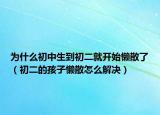 为什么初中生到初二就开始懒散了（初二的孩子懒散怎么解决）