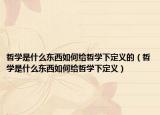 哲学是什么东西如何给哲学下定义的（哲学是什么东西如何给哲学下定义）