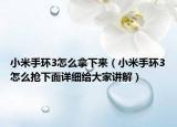 小米手环3怎么拿下来（小米手环3怎么抢下面详细给大家讲解）