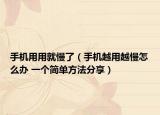 手机用用就慢了（手机越用越慢怎么办 一个简单方法分享）