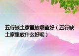 五行缺土家里放哪些好（五行缺土家里放什么好呢）