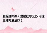 爱脸红咋办（爱脸红怎么办 用这三种方法治疗）