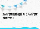 五小门店指的是什么（六小门店是指什么）