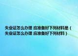 失业证怎么办理 应准备好下列材料是（失业证怎么办理 应准备好下列材料）