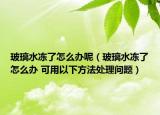 玻璃水冻了怎么办呢（玻璃水冻了怎么办 可用以下方法处理问题）