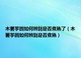 木薯芋圆如何辨别是否煮熟了（木薯芋圆如何辨别是否煮熟）