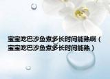 宝宝吃巴沙鱼煮多长时间能熟啊（宝宝吃巴沙鱼煮多长时间能熟）