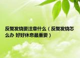 反复发烧要注意什么（反复发烧怎么办 好好休息最重要）