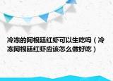 冷冻的阿根廷红虾可以生吃吗（冷冻阿根廷红虾应该怎么做好吃）