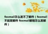 foxmail怎么发不了邮件（foxmail不能发邮件 foxmail邮箱怎么发邮件）