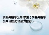 长期失眠怎么办 学生（学生失眠怎么办 这些方法强力推荐）
