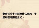 湖南长沙乡里别是什么意思（乡里别在湖南的含义）