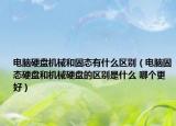 电脑硬盘机械和固态有什么区别（电脑固态硬盘和机械硬盘的区别是什么 哪个更好）