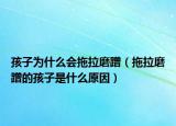孩子为什么会拖拉磨蹭（拖拉磨蹭的孩子是什么原因）