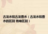 古龙水和古龙香水（古龙水和香水的区别 有啥区别）