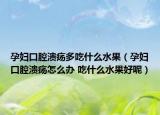 孕妇口腔溃疡多吃什么水果（孕妇口腔溃疡怎么办 吃什么水果好呢）