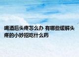 喝酒后头疼怎么办 有哪些缓解头疼的小妙招吃什么药