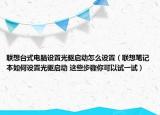 联想台式电脑设置光驱启动怎么设置（联想笔记本如何设置光驱启动 这些步骤你可以试一试）
