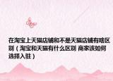 在淘宝上天猫店铺和不是天猫店铺有啥区别（淘宝和天猫有什么区别 商家该如何选择入驻）