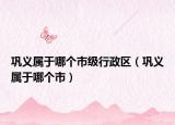 巩义属于哪个市级行政区（巩义属于哪个市）