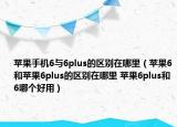 苹果手机6与6plus的区别在哪里（苹果6和苹果6plus的区别在哪里 苹果6plus和6哪个好用）