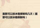 面筋可以放冰箱保鲜吗几天（面筋可以放冰箱保鲜吗）