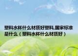 塑料水杯什么材质好塑料,国家标准是什么（塑料水杯什么材质好）