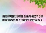 请问喉咙发炎有什么治疗偏方?（喉咙发炎怎么办 分享四个治疗偏方）