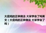 大盘鸡的正宗做法 大家学会了吗英文（大盘鸡的正宗做法 大家学会了吗）