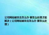 公司网站被攻击怎么办 要怎么处理才能解决（公司网站被攻击怎么办 要怎么处理）