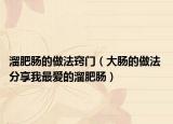 溜肥肠的做法窍门（大肠的做法 分享我最爱的溜肥肠）