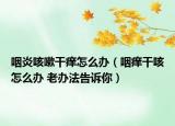 咽炎咳嗽干痒怎么办（咽痒干咳怎么办 老办法告诉你）