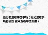 验房要注意哪些事项（验房注意事项有哪些 重点查看哪些部位）