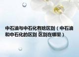中石油与中石化有啥区别（中石油和中石化的区别 区别在哪里）