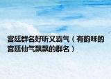 宫廷群名好听又霸气（有韵味的宫廷仙气飘飘的群名）