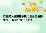 适合男人使用的手机（适合男生的手机 一起来分享一下吧）