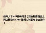 扬州大学wifi登录网址（新生指南宿舍上网之移动WLAN-扬州大学指南 怎么操作）