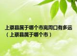 上蔡县属于哪个市离周口有多远（上蔡县属于哪个市）