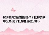 房子抵押贷款如何操作（抵押贷款怎么办 房子抵押的流程分享）