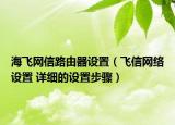 海飞网信路由器设置（飞信网络设置 详细的设置步骤）