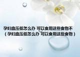 孕妇血压低怎么办 可以食用这些食物不（孕妇血压低怎么办 可以食用这些食物）