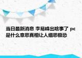 当日最新消息 李易峰出啥事了 pc是什么意思真相让人细思极恐