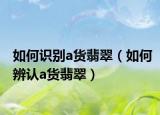 如何识别a货翡翠（如何辨认a货翡翠）