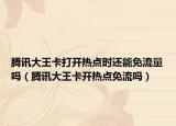 腾讯大王卡打开热点时还能免流量吗（腾讯大王卡开热点免流吗）