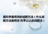 最科学最有效的减肥方法（什么减肥方法最有效 科学公认的减肥法）