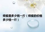 蜂蜜是多少钱一斤（蜂蜜的价格多少钱一斤）