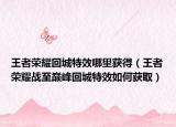 王者荣耀回城特效哪里获得（王者荣耀战至巅峰回城特效如何获取）