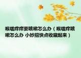 喉咙痒痒要咳嗽怎么办（喉咙痒咳嗽怎么办 小妙招快点收藏起来）